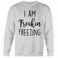 I Am Freakin Freezing Sweatshirt