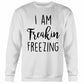 I Am Freakin Freezing Sweatshirt