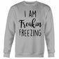 I Am Freakin Freezing Sweatshirt